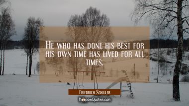He who has done his best for his own time has lived for all times.