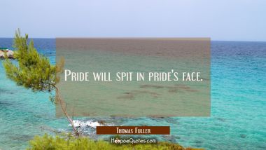 Pride will spit in pride&#039;s face. Thomas Fuller Quotes