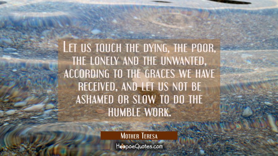 Let us touch the dying the poor the lonely and the unwanted according to the graces we have receive Mother Teresa Quotes