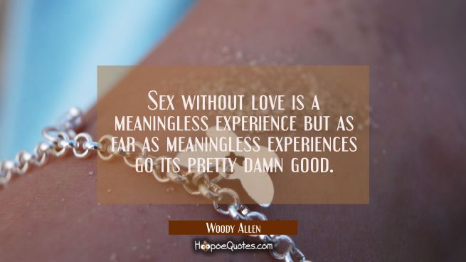 Sex without love is a meaningless experience but as far as meaningless experiences go its pretty da