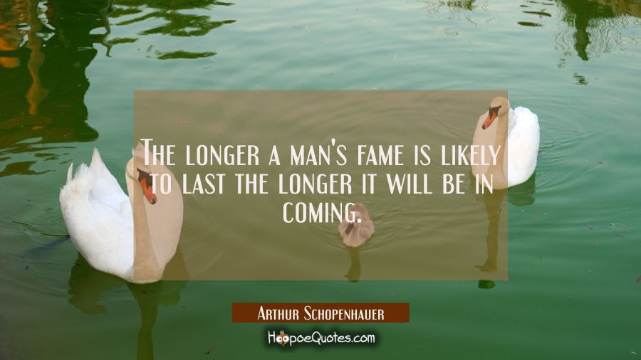 The longer a man's fame is likely to last the longer it will be in coming. Arthur Schopenhauer Quotes