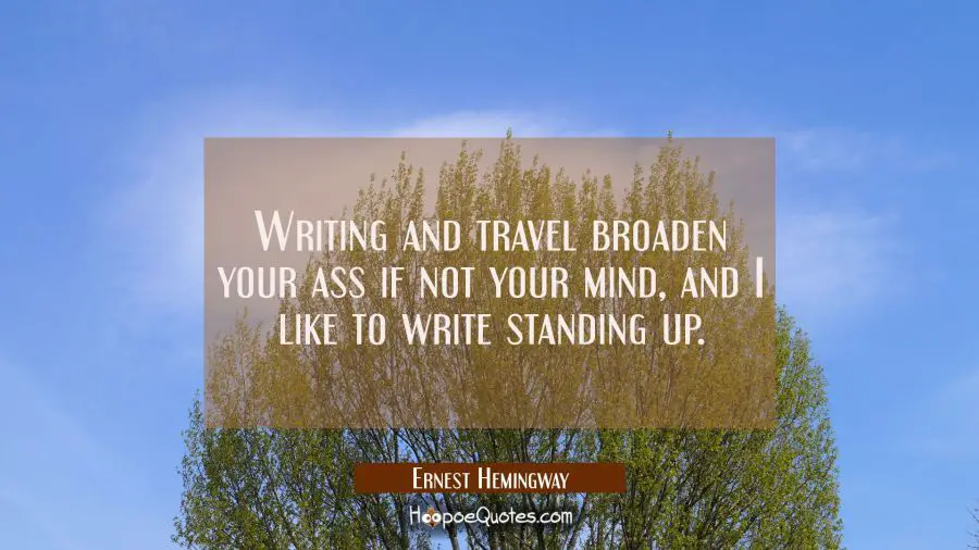 Writing and travel broaden your ass if not your mind and I like to write standing up. Ernest Hemingway Quotes
