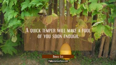 A quick temper will make a fool of you soon enough.