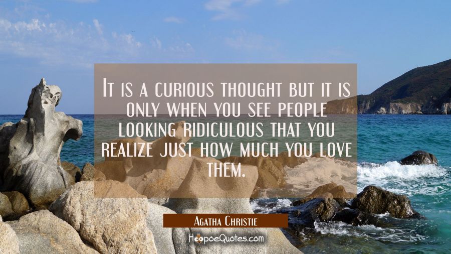 It is a curious thought but it is only when you see people looking ridiculous that you realize just Agatha Christie Quotes
