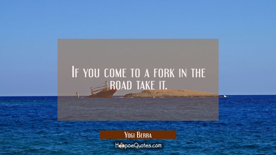 If you come to a fork in the road take it. Yogi Berra Quotes