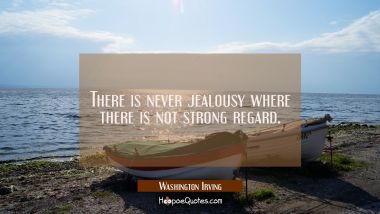 There is never jealousy where there is not strong regard. Washington Irving Quotes