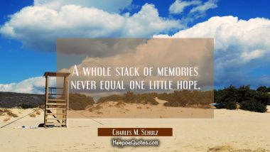 A whole stack of memories never equal one little hope. Charles M. Schulz Quotes