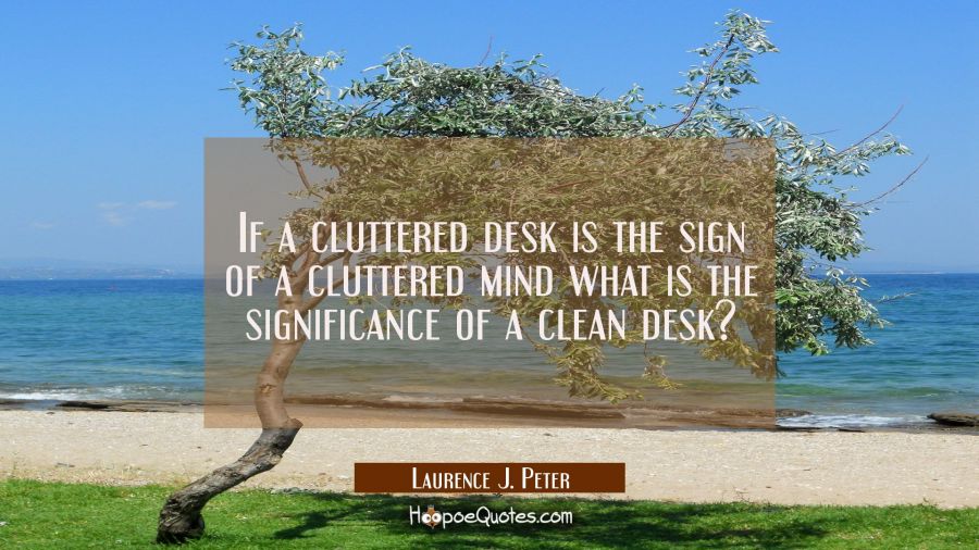 If a cluttered desk is the sign of a cluttered mind what is the significance of a clean desk? Laurence J. Peter Quotes