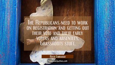 The Republicans need to work on registration and getting out their vote and their early voters and  Rush Limbaugh Quotes