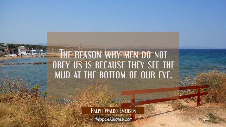 The reason why men do not obey us is because they see the mud at the bottom of our eye. Ralph Waldo Emerson Quotes