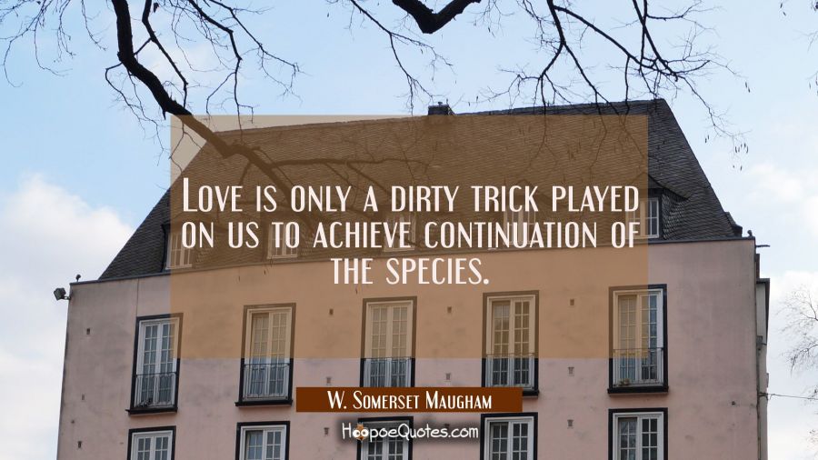 Love is only a dirty trick played on us to achieve continuation of the species. W. Somerset Maugham Quotes
