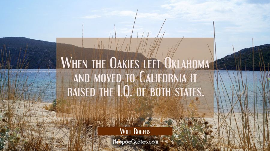 When the Oakies left Oklahoma and moved to California it raised the I.Q. of both states. Will Rogers Quotes