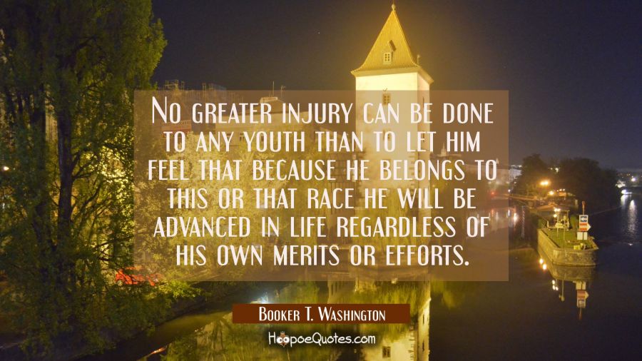 No greater injury can be done to any youth than to let him feel that because he belongs to this or  Booker T. Washington Quotes
