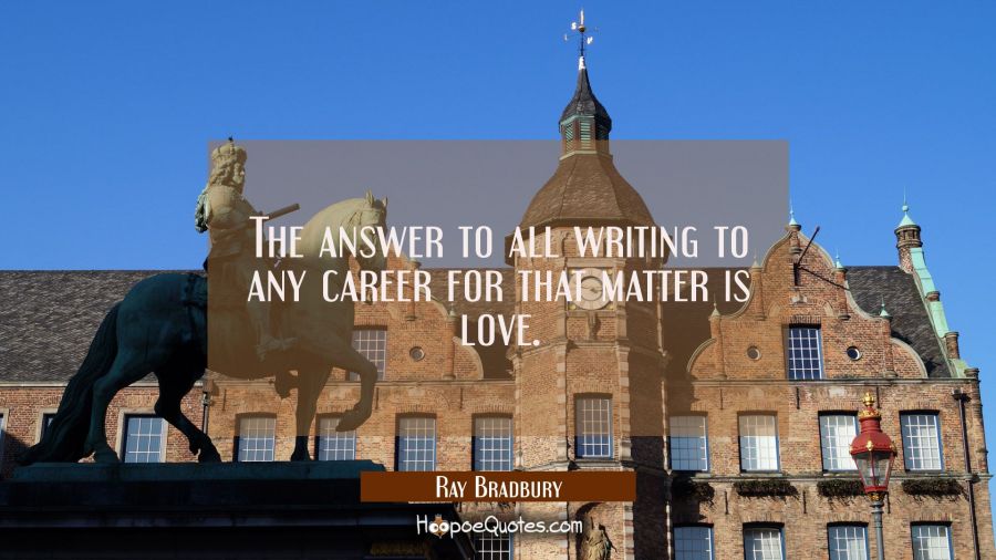 The answer to all writing to any career for that matter is love. Ray Bradbury Quotes