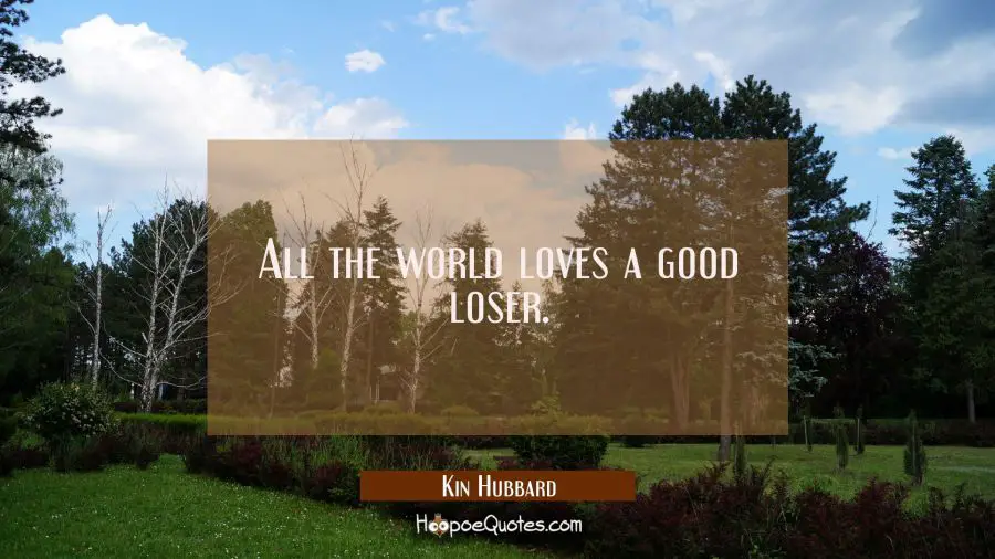All the world loves a good loser. Kin Hubbard Quotes