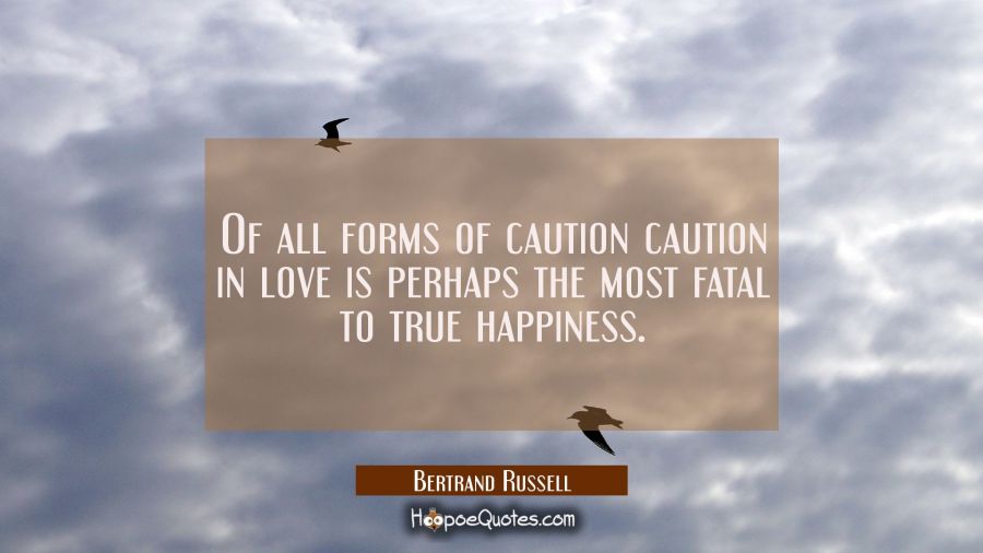 Of all forms of caution caution in love is perhaps the most fatal to true happiness. Bertrand Russell Quotes