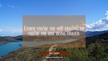 Either you&#039;re the one erasing or you&#039;re the one being erased.
