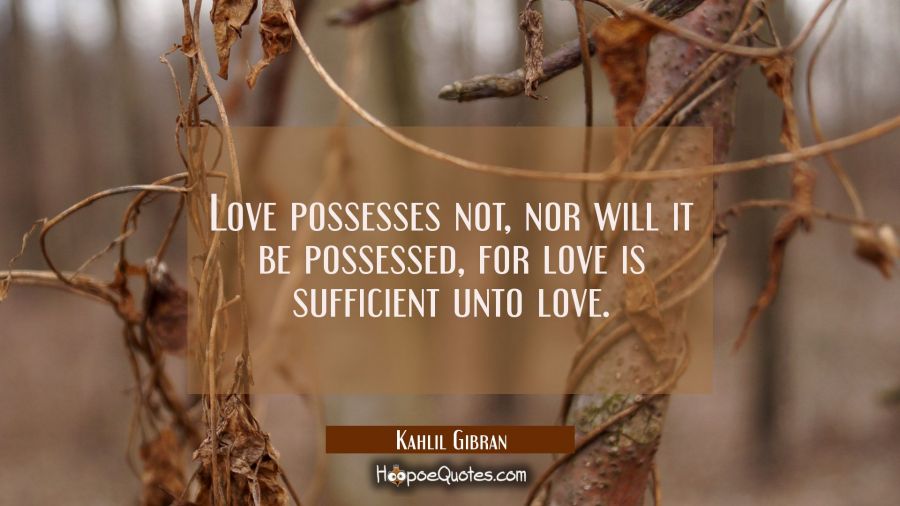 Love possesses not nor will it be possessed for love is sufficient unto love. Kahlil Gibran Quotes