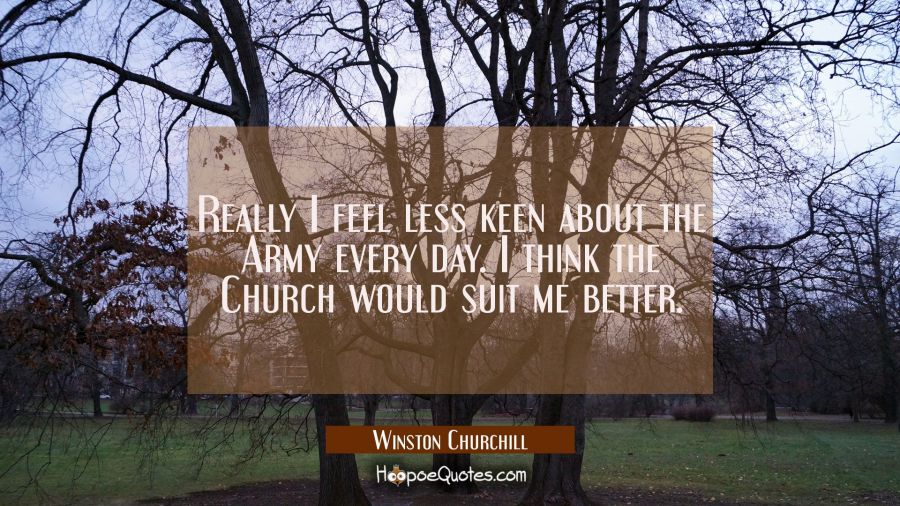 Really I feel less keen about the Army every day. I think the Church would suit me better. Winston Churchill Quotes