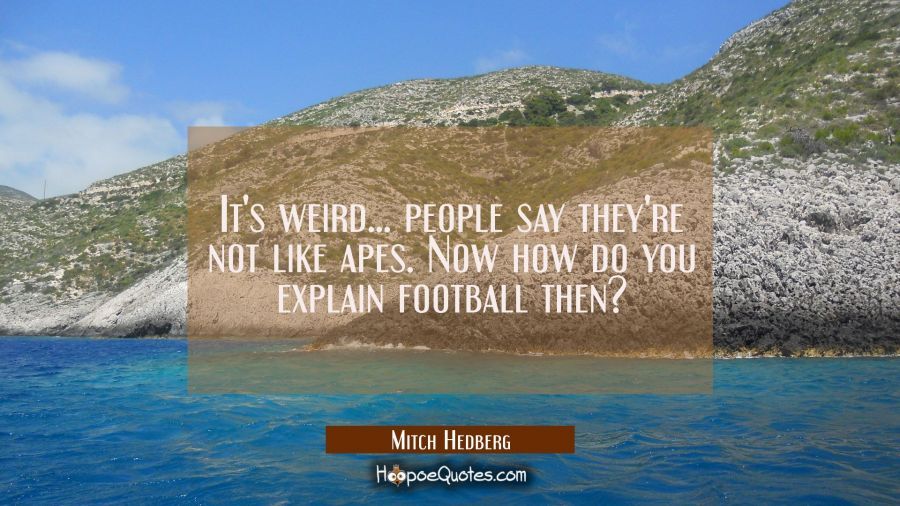 It's weird... people say they're not like apes. Now how do you explain football then? Mitch Hedberg Quotes