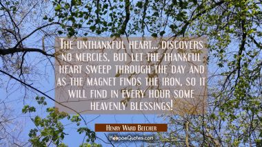The unthankful heart... discovers no mercies, but let the thankful heart sweep through the day and Henry Ward Beecher Quotes