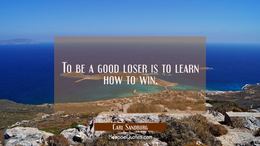 To be a good loser is to learn how to win. Carl Sandburg Quotes