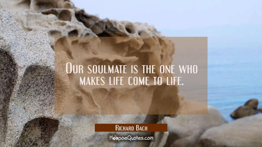 Our soulmate is the one who makes life come to life. Richard Bach Quotes