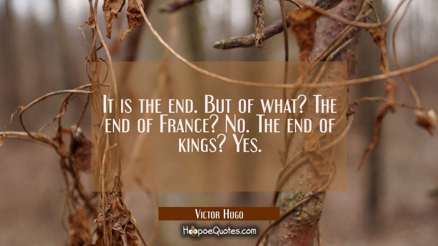 It is the end. But of what? The end of France? No. The end of kings? Yes. Victor Hugo Quotes