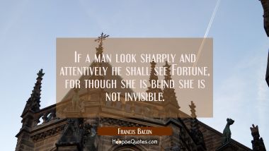 If a man look sharply and attentively he shall see Fortune, for though she is blind she is not invi
