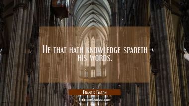 He that hath knowledge spareth his words. Francis Bacon Quotes