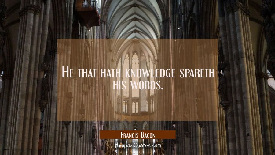 He that hath knowledge spareth his words. Francis Bacon Quotes