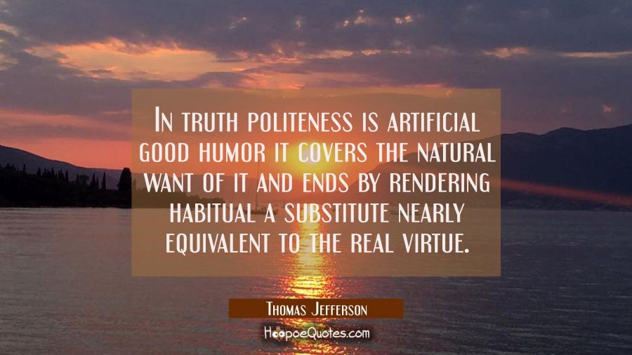 In truth politeness is artificial good humor it covers the natural want of it and ends by rendering Thomas Jefferson Quotes