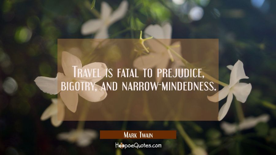 Travel is fatal to prejudice, bigotry, and narrow-mindedness. Mark Twain Quotes