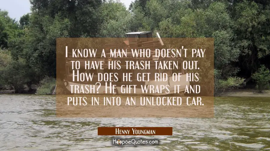 I know a man who doesn&#039;t pay to have his trash taken out. How does he get rid of his trash? He gift Henny Youngman Quotes