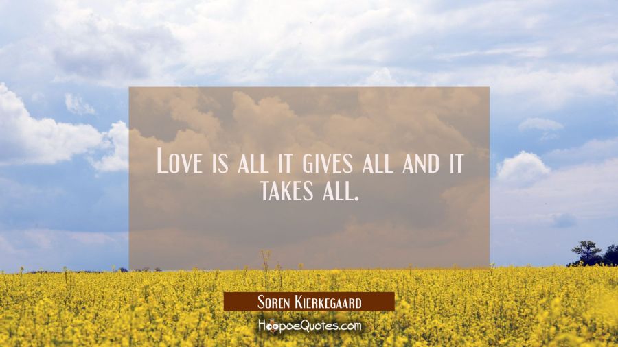 Love is all it gives all and it takes all. Soren Kierkegaard Quotes