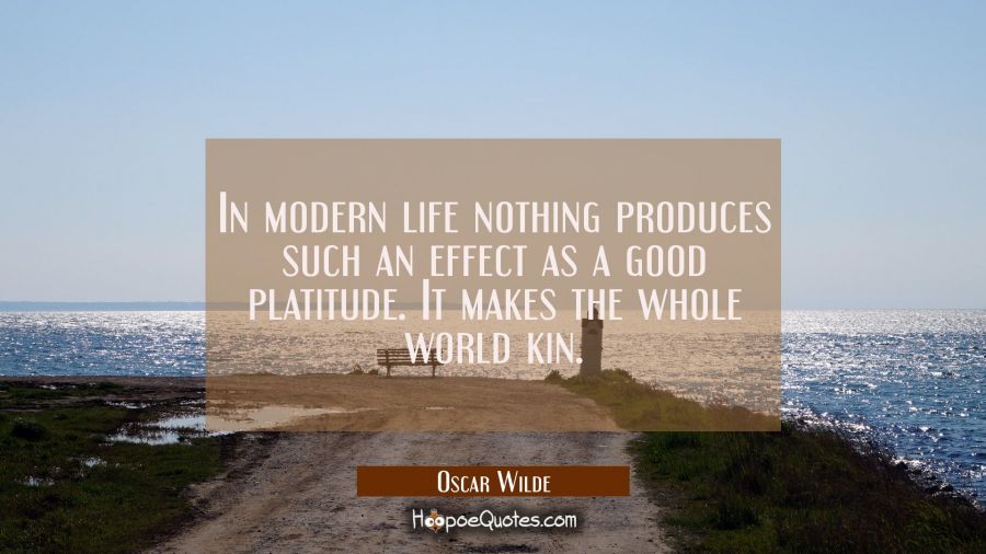 In modern life nothing produces such an effect as a good platitude. It makes the whole world kin. Oscar Wilde Quotes
