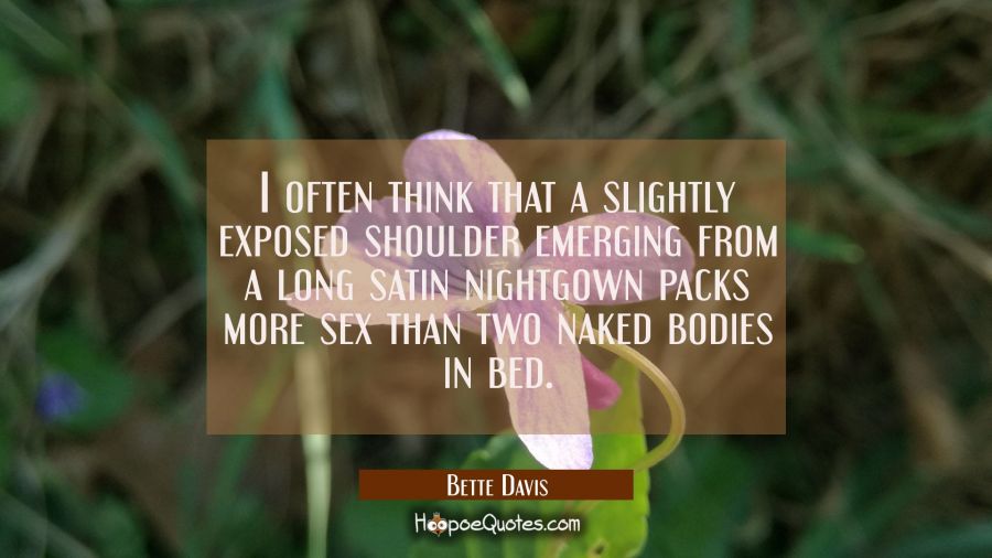 I often think that a slightly exposed shoulder emerging from a long satin nightgown packs more sex Bette Davis Quotes