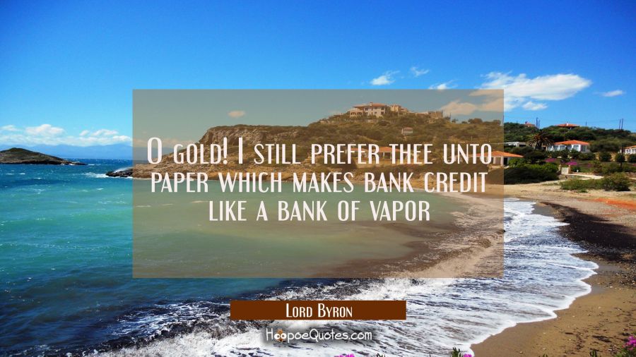 O gold! I still prefer thee unto paper which makes bank credit like a bank of vapor Lord Byron Quotes