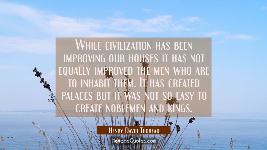 While civilization has been improving our houses it has not equally improved the men who are to inh Henry David Thoreau Quotes