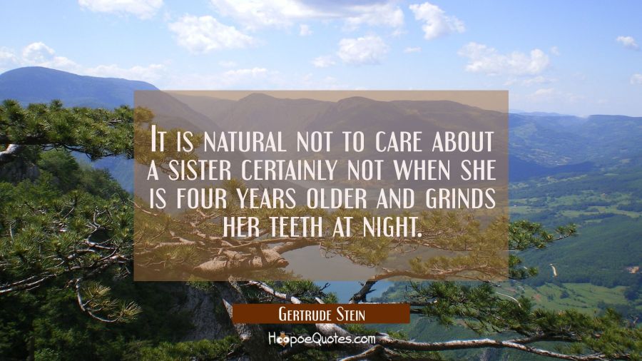 It is natural not to care about a sister certainly not when she is four years older and grinds her  Gertrude Stein Quotes