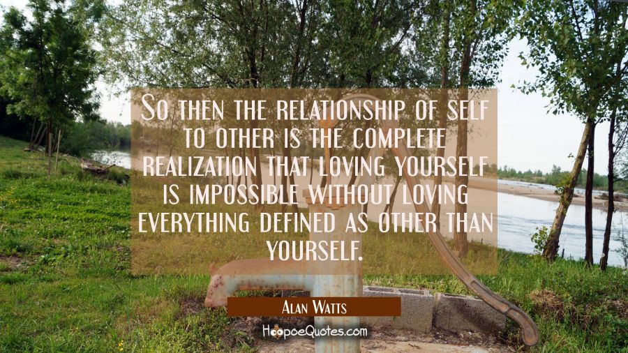 So then the relationship of self to other is the complete realization that loving yourself is impos Alan Watts Quotes