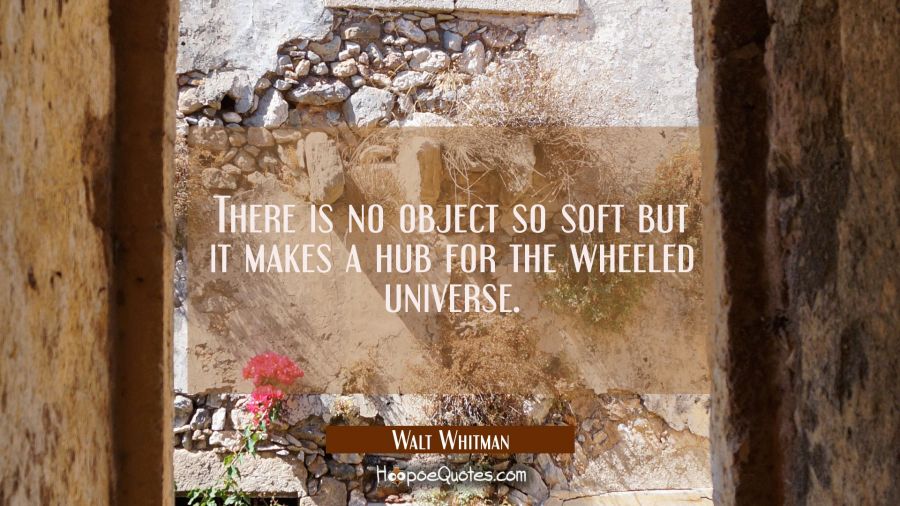 There is no object so soft but it makes a hub for the wheeled universe. Walt Whitman Quotes