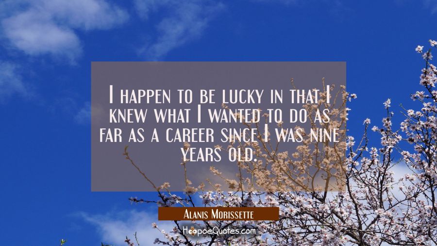 I happen to be lucky in that I knew what I wanted to do as far as a career since I was nine years o Alanis Morissette Quotes