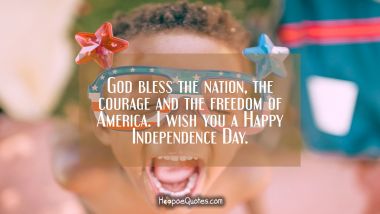 God bless the nation, the courage and the freedom of America. I wish you a Happy Independence Day. Independence Day Quotes
