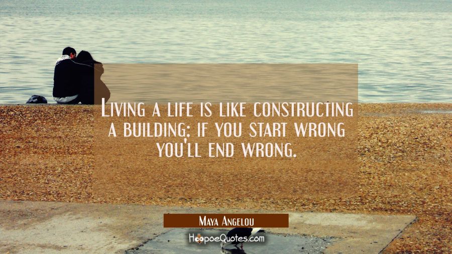Living a life is like constructing a building: if you start wrong you'll end wrong. Maya Angelou Quotes