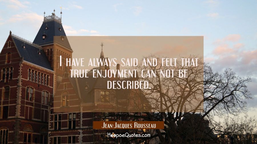 I have always said and felt that true enjoyment can not be described. Jean-Jacques Rousseau Quotes