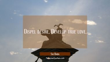 Dispel desire Develop true love. Sai Baba Quotes