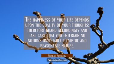 The happiness of your life depends upon the quality of your thoughts: therefore guard accordingly a