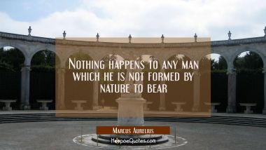 Nothing happens to any man which he is not formed by nature to bear
