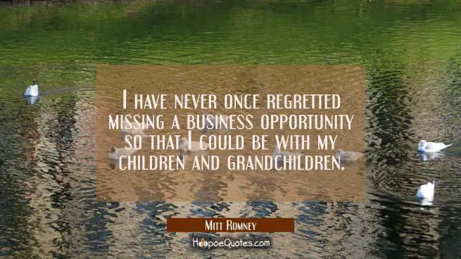 I have never once regretted missing a business opportunity so that I could be with my children and